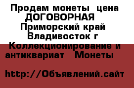 Продам монеты, цена ДОГОВОРНАЯ! - Приморский край, Владивосток г. Коллекционирование и антиквариат » Монеты   